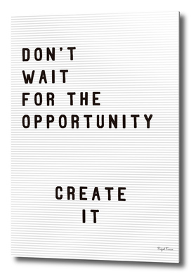 DON'T WAIT FOR THE OPPORTUNITY, CREATE IT