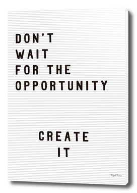 DON'T WAIT FOR THE OPPORTUNITY, CREATE IT