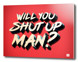 WILL YOU SHUT UP MAN?