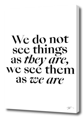 We do not see things as they are, we see them as we are.