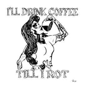 I'll drink Coffee till I Rot