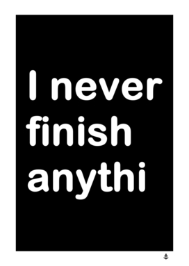 I never finish anything