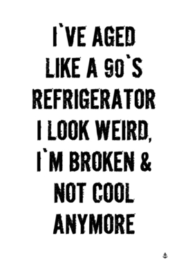 ive aged like a 90 refrigerator