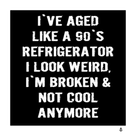 I`ve aged like a 90`s refrigerator, weird, broken, not cool