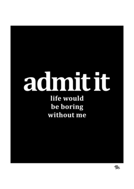 Admit It Life Would Be Boring Without Me Funny