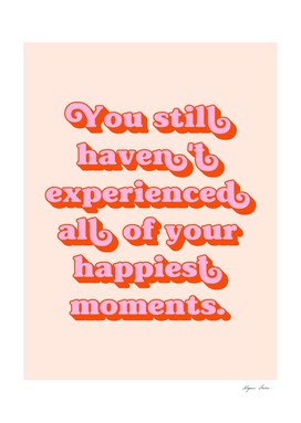 You still haven't experienced all of your happiest moments