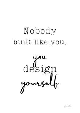 nobody built you.you design yourself